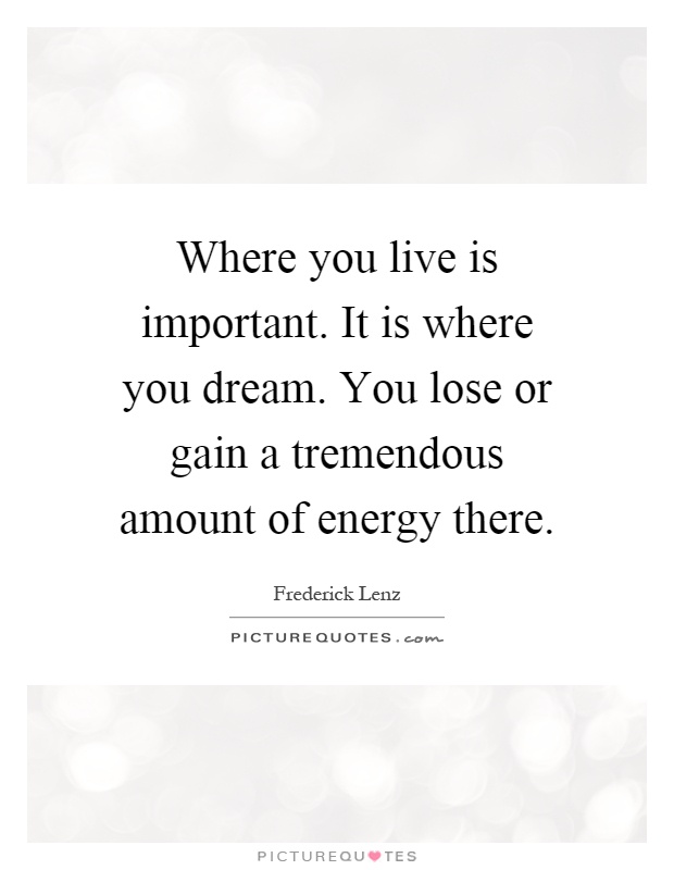 Where you live is important. It is where you dream. You lose or gain a tremendous amount of energy there Picture Quote #1