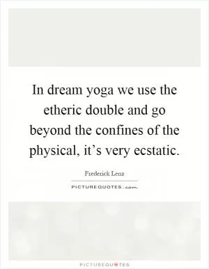 In dream yoga we use the etheric double and go beyond the confines of the physical, it’s very ecstatic Picture Quote #1
