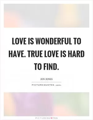 Love is wonderful to have. True love is hard to find Picture Quote #1