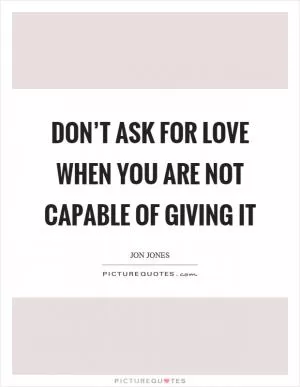 Don’t ask for love when you are not capable of giving it Picture Quote #1
