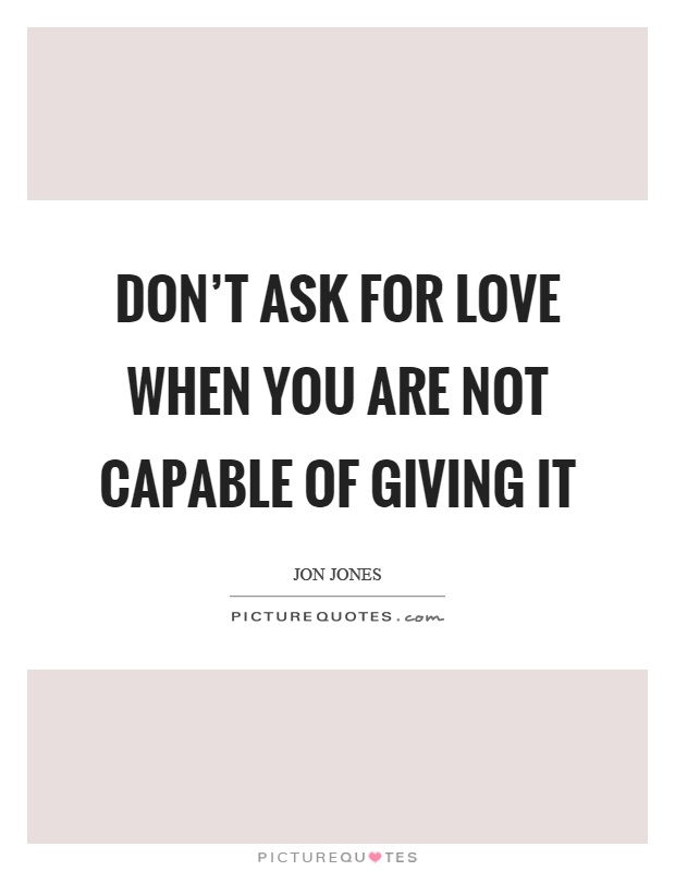 Don't ask for love when you are not capable of giving it Picture Quote #1