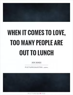 When it comes to love, too many people are out to lunch Picture Quote #1