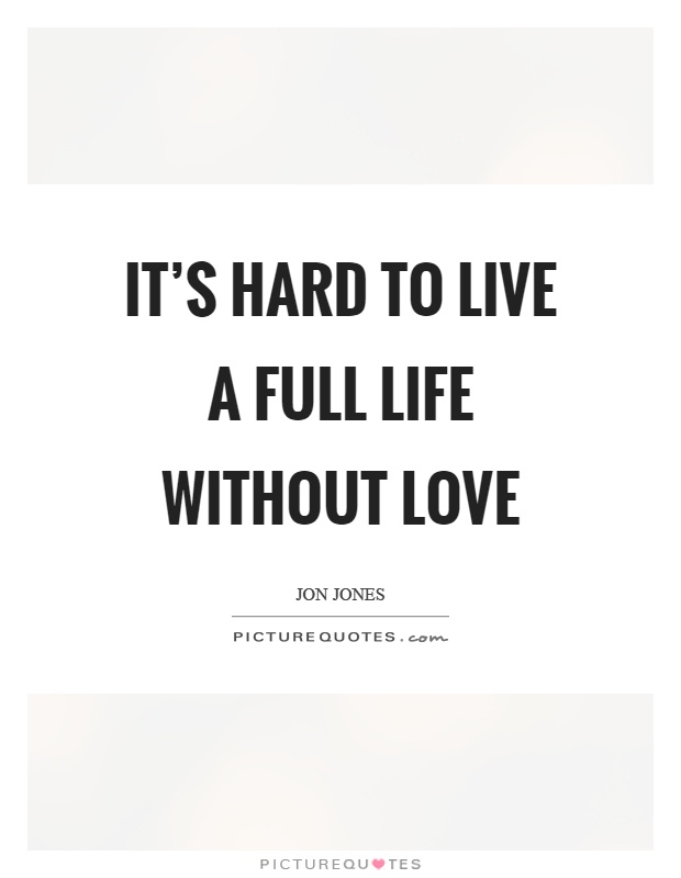 It's hard to live a full life without love Picture Quote #1