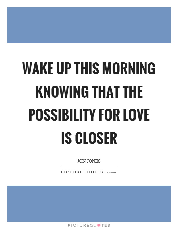 Wake up this morning knowing that the possibility for love is closer Picture Quote #1