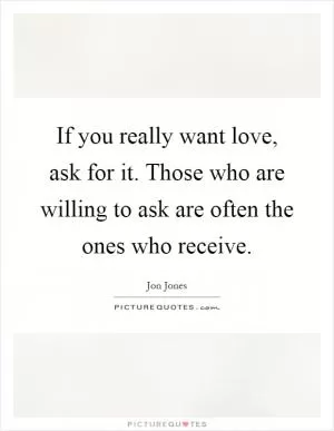 If you really want love, ask for it. Those who are willing to ask are often the ones who receive Picture Quote #1