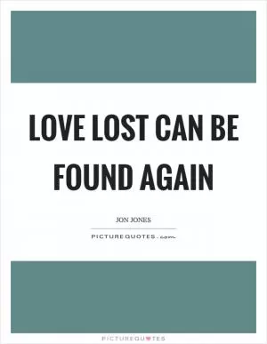 Love lost can be found again Picture Quote #1