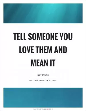 Tell someone you love them and mean it Picture Quote #1