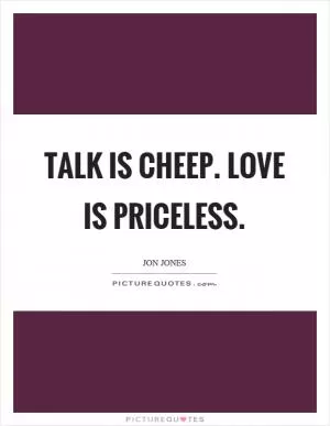Talk is cheep. Love is priceless Picture Quote #1