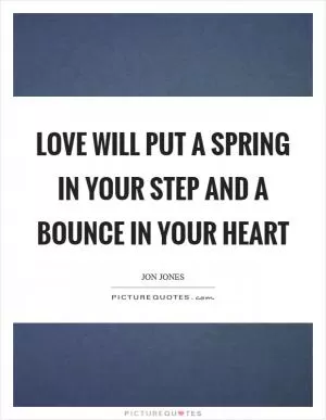 Love will put a spring in your step and a bounce in your heart Picture Quote #1