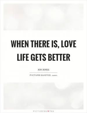 When there is, love life gets better Picture Quote #1