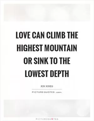 Love can climb the highest mountain or sink to the lowest depth Picture Quote #1
