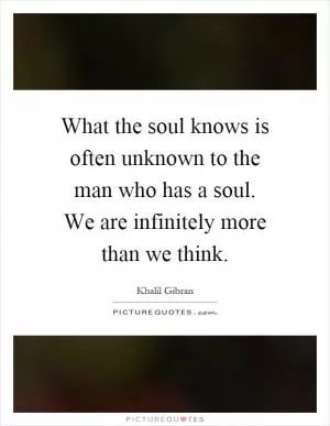 What the soul knows is often unknown to the man who has a soul. We are infinitely more than we think Picture Quote #1