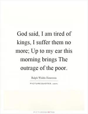 God said, I am tired of kings, I suffer them no more; Up to my ear this morning brings The outrage of the poor Picture Quote #1