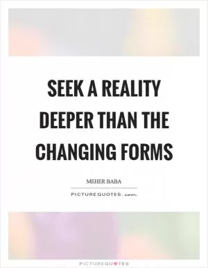 Seek a reality deeper than the changing forms Picture Quote #1