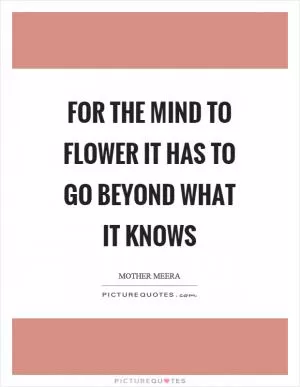 For the mind to flower it has to go beyond what it knows Picture Quote #1