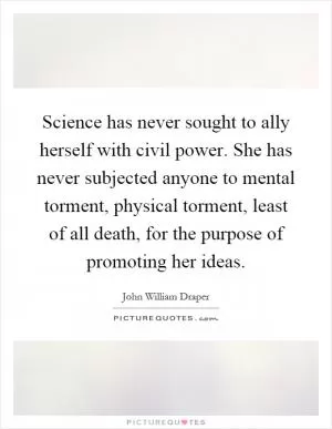 Science has never sought to ally herself with civil power. She has never subjected anyone to mental torment, physical torment, least of all death, for the purpose of promoting her ideas Picture Quote #1