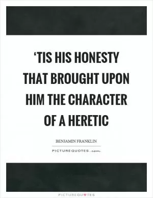 ‘tis his honesty that brought upon him the character of a heretic Picture Quote #1