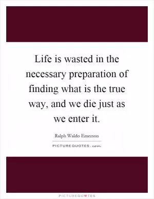 Life is wasted in the necessary preparation of finding what is the true way, and we die just as we enter it Picture Quote #1