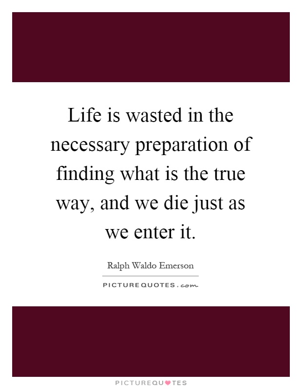 Life is wasted in the necessary preparation of finding what is the true way, and we die just as we enter it Picture Quote #1