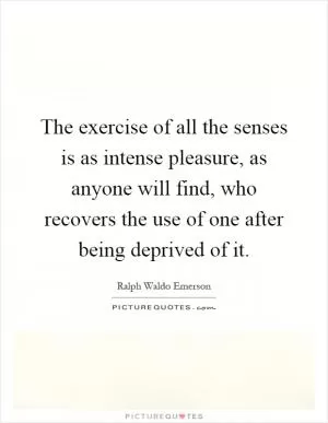 The exercise of all the senses is as intense pleasure, as anyone will find, who recovers the use of one after being deprived of it Picture Quote #1