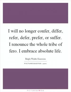 I will no longer confer, differ, refer, defer, prefer, or suffer. I renounce the whole tribe of fero. I embrace absolute life Picture Quote #1