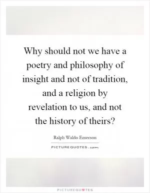 Why should not we have a poetry and philosophy of insight and not of tradition, and a religion by revelation to us, and not the history of theirs? Picture Quote #1