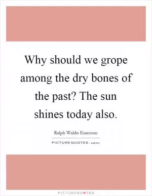Why should we grope among the dry bones of the past? The sun shines today also Picture Quote #1