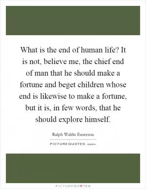 What is the end of human life? It is not, believe me, the chief end of man that he should make a fortune and beget children whose end is likewise to make a fortune, but it is, in few words, that he should explore himself Picture Quote #1
