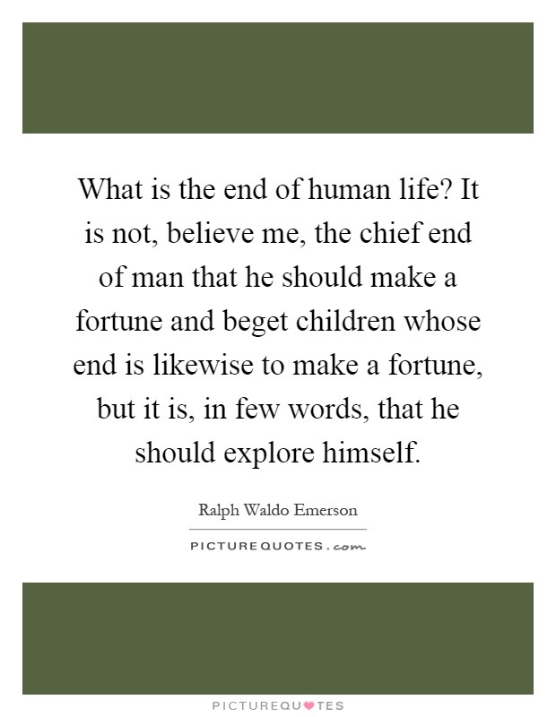 What is the end of human life? It is not, believe me, the chief end of man that he should make a fortune and beget children whose end is likewise to make a fortune, but it is, in few words, that he should explore himself Picture Quote #1