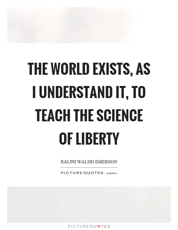 The world exists, as I understand it, to teach the science of liberty Picture Quote #1