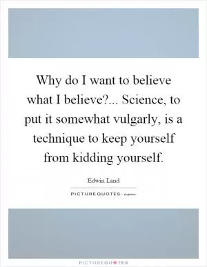 Why do I want to believe what I believe?... Science, to put it somewhat vulgarly, is a technique to keep yourself from kidding yourself Picture Quote #1