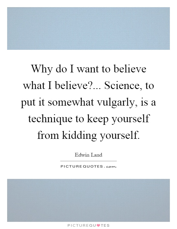 Why do I want to believe what I believe?... Science, to put it somewhat vulgarly, is a technique to keep yourself from kidding yourself Picture Quote #1