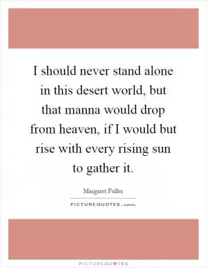 I should never stand alone in this desert world, but that manna would drop from heaven, if I would but rise with every rising sun to gather it Picture Quote #1