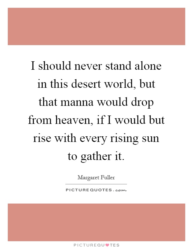 I should never stand alone in this desert world, but that manna would drop from heaven, if I would but rise with every rising sun to gather it Picture Quote #1