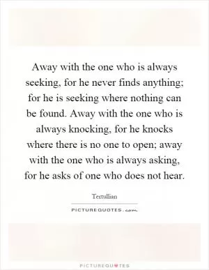 Away with the one who is always seeking, for he never finds anything; for he is seeking where nothing can be found. Away with the one who is always knocking, for he knocks where there is no one to open; away with the one who is always asking, for he asks of one who does not hear Picture Quote #1