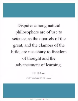 Disputes among natural philosophers are of use to science, as the quarrels of the great, and the clamors of the little, are necessary to freedom of thought and the advancement of learning Picture Quote #1