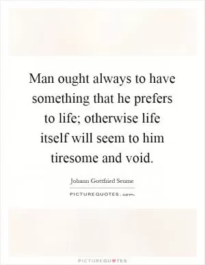 Man ought always to have something that he prefers to life; otherwise life itself will seem to him tiresome and void Picture Quote #1