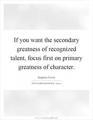 If you want the secondary greatness of recognized talent, focus first on primary greatness of character Picture Quote #1