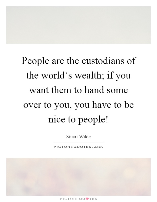 People are the custodians of the world's wealth; if you want them to hand some over to you, you have to be nice to people! Picture Quote #1