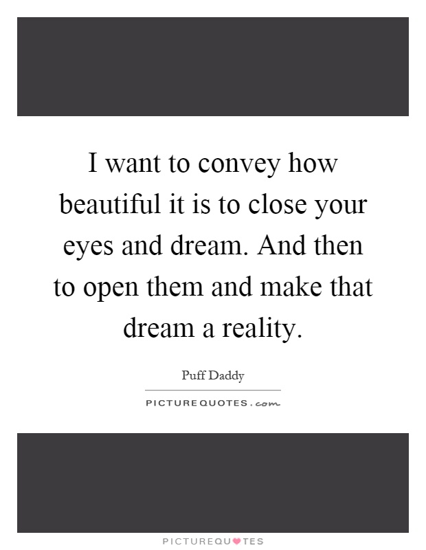 I want to convey how beautiful it is to close your eyes and dream. And then to open them and make that dream a reality Picture Quote #1