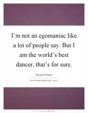 I’m not an egomaniac like a lot of people say. But I am the world’s best dancer, that’s for sure Picture Quote #1