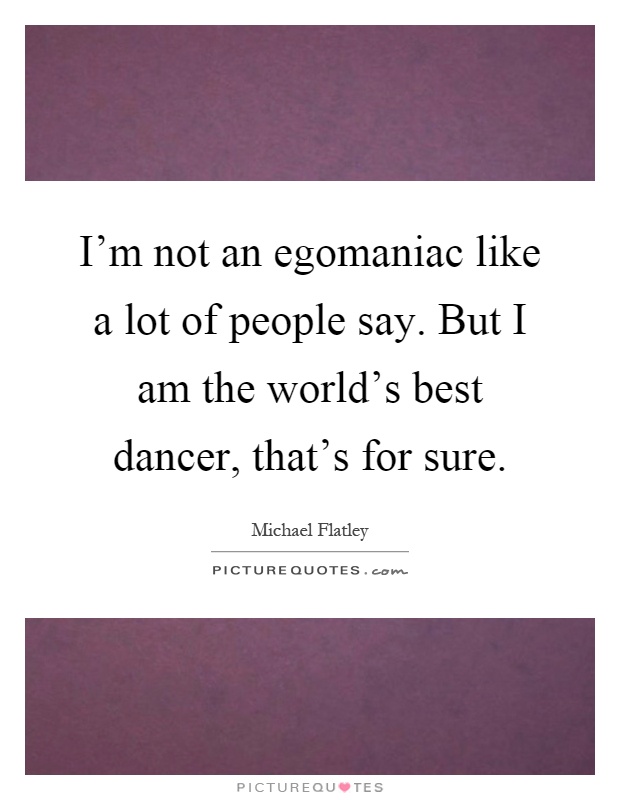 I'm not an egomaniac like a lot of people say. But I am the world's best dancer, that's for sure Picture Quote #1