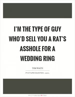 I’m the type of guy who’d sell you a rat’s asshole for a wedding ring Picture Quote #1