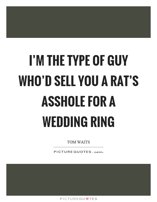I'm the type of guy who'd sell you a rat's asshole for a wedding ring Picture Quote #1