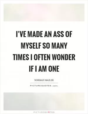 I’ve made an ass of myself so many times I often wonder if I am one Picture Quote #1