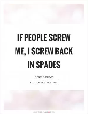 If people screw me, I screw back in spades Picture Quote #1