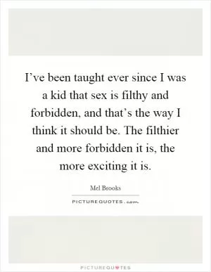 I’ve been taught ever since I was a kid that sex is filthy and forbidden, and that’s the way I think it should be. The filthier and more forbidden it is, the more exciting it is Picture Quote #1