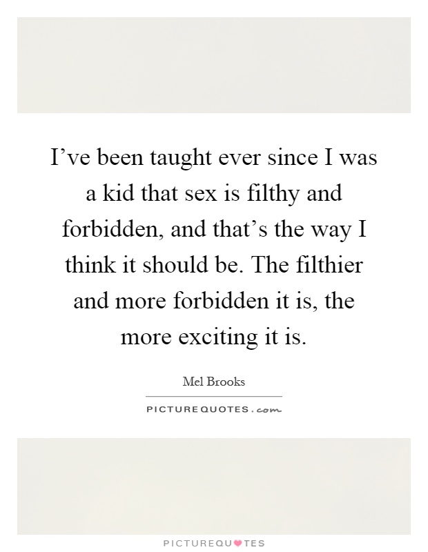 I've been taught ever since I was a kid that sex is filthy and forbidden, and that's the way I think it should be. The filthier and more forbidden it is, the more exciting it is Picture Quote #1