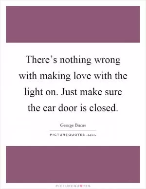 There’s nothing wrong with making love with the light on. Just make sure the car door is closed Picture Quote #1