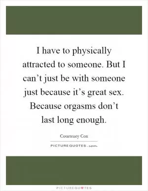 I have to physically attracted to someone. But I can’t just be with someone just because it’s great sex. Because orgasms don’t last long enough Picture Quote #1
